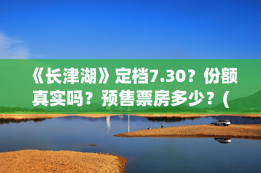 《长津湖》定档7.30？份额真实吗？预售票房多少？(长津湖何时定档)