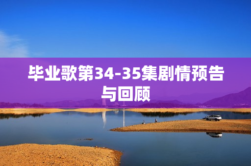 毕业歌第34-35集剧情预告与回顾