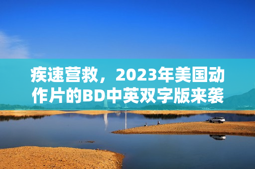 疾速营救,2023年美国动作片的BD中英双字版来袭! 疾速营救,2023年美国动作片的BD中英双字版来袭!