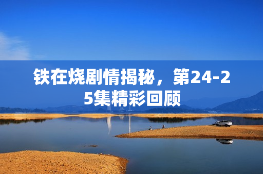 铁在烧剧情揭秘，第24-25集精彩回顾