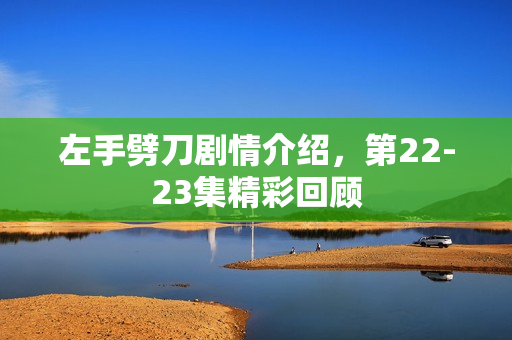 左手劈刀剧情介绍，第22-23集精彩回顾
