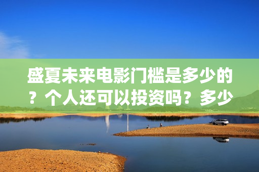 盛夏未来电影门槛是多少的？个人还可以投资吗？多少起投呢？(盛夏未来电影什么意思)