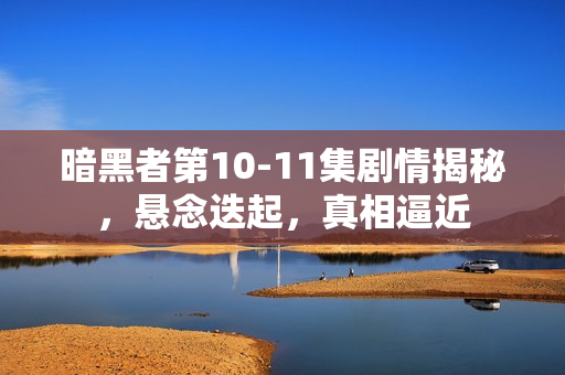 暗黑者第10-11集剧情揭秘，悬念迭起，真相逼近