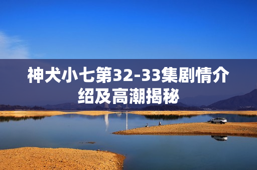 神犬小七第32-33集剧情介绍及高潮揭秘