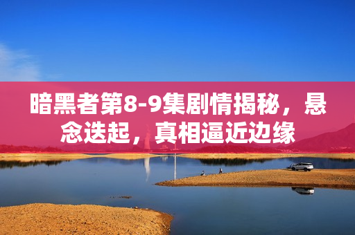 暗黑者第8-9集剧情揭秘，悬念迭起，真相逼近边缘