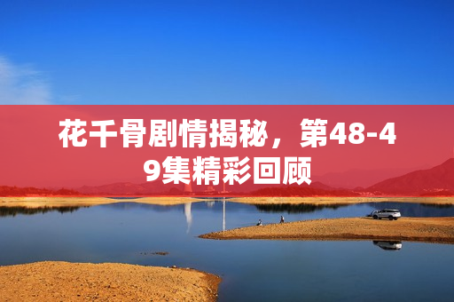 花千骨剧情揭秘，第48-49集精彩回顾