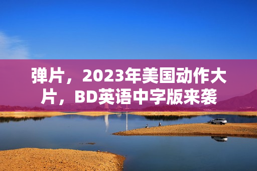 弹片，2023年美国动作大片，BD英语中字版来袭