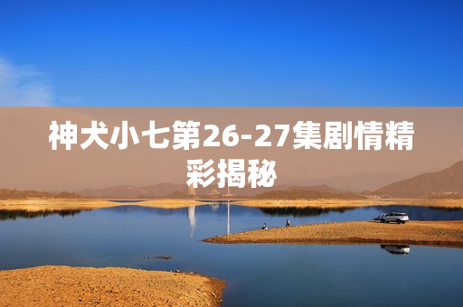 神犬小七第26-27集剧情精彩揭秘
