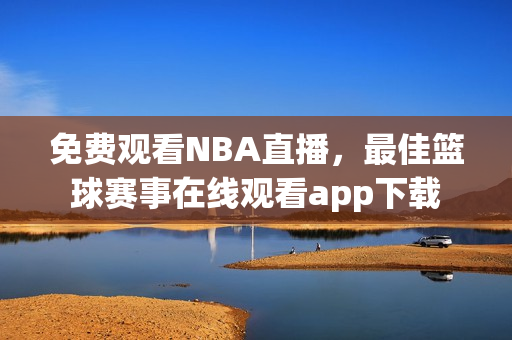 免费观看NBA直播,最佳篮球赛事在线观看app下载 免费观看NBA直播,最佳篮球赛事在线观看app下载