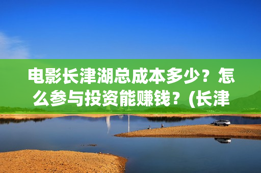 电影长津湖总成本多少？怎么参与投资能赚钱？(长津湖电影原名)