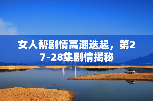 女人帮剧情高潮迭起，第27-28集剧情揭秘