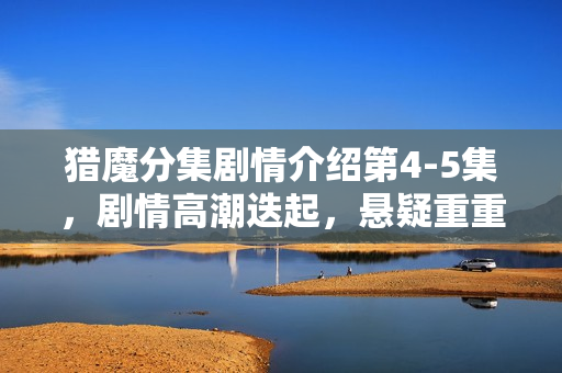 猎魔分集剧情介绍第4-5集,剧情高潮迭起,悬疑重重揭秘 猎魔分集剧情介绍第4-5集,剧情高潮迭起,悬疑重重揭秘