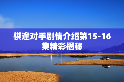 棋逢对手剧情介绍第15-16集精彩揭秘