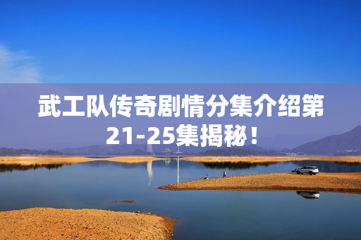 武工队传奇剧情分集介绍第21-25集揭秘！