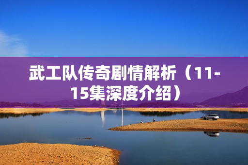 武工队传奇剧情解析（11-15集深度介绍）