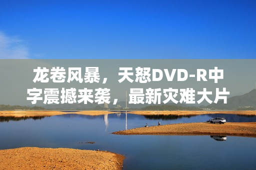 龙卷风暴,天怒DVD-R中字震撼来袭,最新灾难大片引爆全网热议! 龙卷风暴,天怒DVD-R中字震撼来袭,最新灾难大片引爆全网热议!
