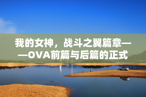 我的女神，战斗之翼篇章——OVA前篇与后篇的正式版TV及OP介绍