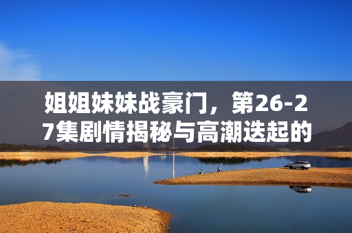 姐姐妹妹战豪门，第26-27集剧情揭秘与高潮迭起的发展介绍