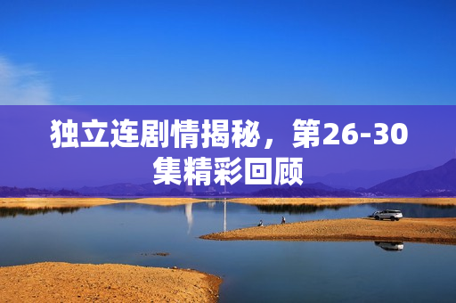 独立连剧情揭秘，第26-30集精彩回顾