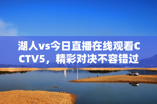 湖人vs今日直播在线观看CCTV5，精彩对决不容错过