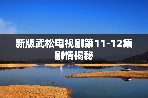 新版武松电视剧第11-12集剧情揭秘