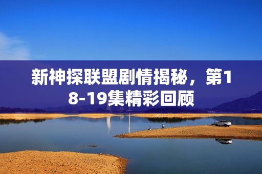 新神探联盟剧情揭秘，第18-19集精彩回顾