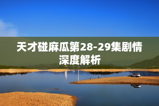 天才碰麻瓜第28-29集剧情深度解析