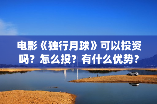 电影《独行月球》可以投资吗？怎么投？有什么优势？风险大吗？(沈腾电影独行月球)