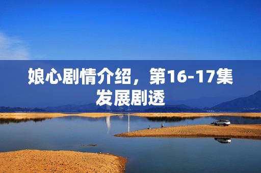 娘心剧情介绍,第16-17集发展剧透 娘心剧情介绍,第16-17集发展剧透