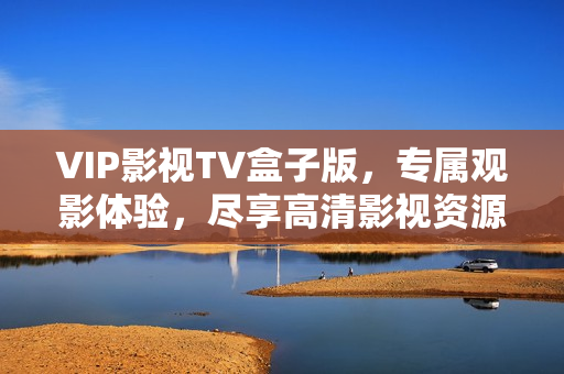 VIP影视TV盒子版，专属观影体验，尽享高清影视资源
