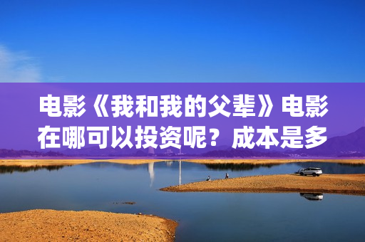 电影《我和我的父辈》电影在哪可以投资呢？成本是多少的呢？在哪可投资呢？(电影《我和我的家乡》)