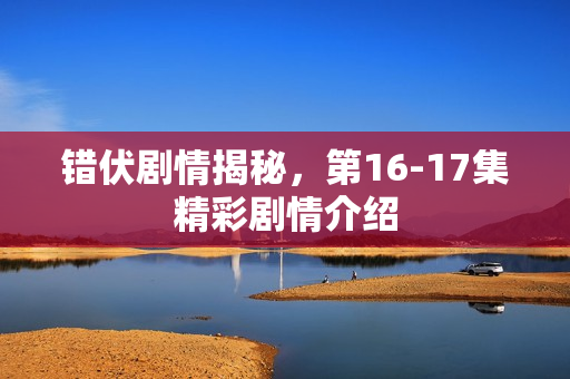 错伏剧情揭秘，第16-17集精彩剧情介绍