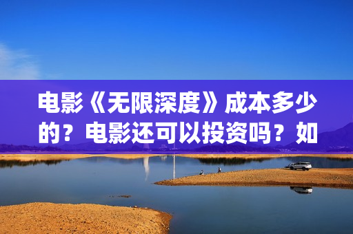 电影《无限深度》成本多少的？电影还可以投资吗？如何投资呢？(电影无限深度原型)