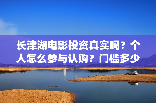 长津湖电影投资真实吗？个人怎么参与认购？门槛多少？(长津湖电影投资方)