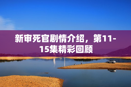 新审死官剧情介绍，第11-15集精彩回顾