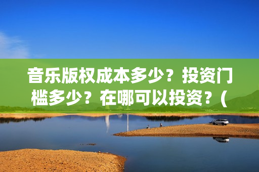 音乐版权成本多少？投资门槛多少？在哪可以投资？(音乐版权大概多少钱)