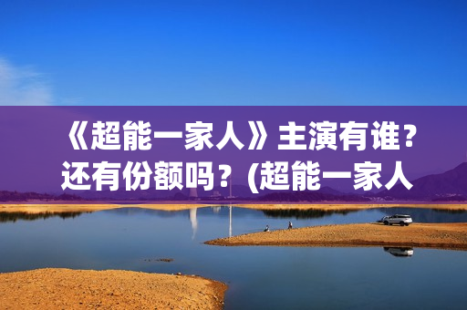《超能一家人》主演有谁？ 还有份额吗？(超能一家人演员表)