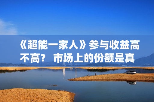 《超能一家人》参与收益高不高？ 市场上的份额是真的吗？(超能一家人电影免费版完整版)