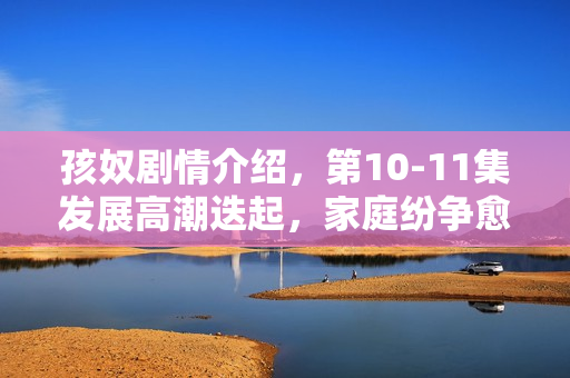 孩奴剧情介绍,第10-11集发展高潮迭起,家庭纷争愈演愈烈 孩奴剧情介绍,第10-11集发展高潮迭起,家庭纷争愈演愈烈
