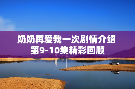 奶奶再爱我一次剧情介绍 第9-10集精彩回顾