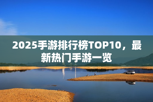 2025手游排行榜TOP10，最新热门手游一览