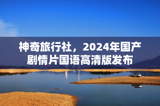 神奇旅行社，2024年国产剧情片国语高清版发布