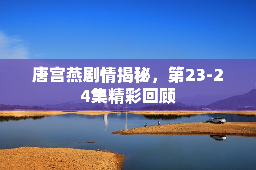 唐宫燕剧情揭秘，第23-24集精彩回顾