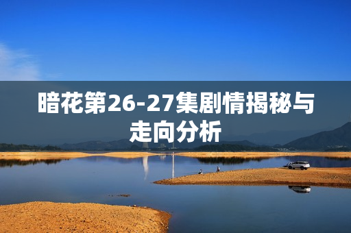 暗花第26-27集剧情揭秘与走向分析