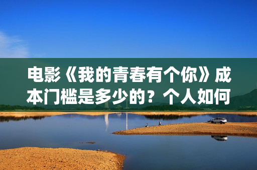 电影《我的青春有个你》成本门槛是多少的？个人如何投资呢？周期是多久？(电影《我的青春》赵闪闪)