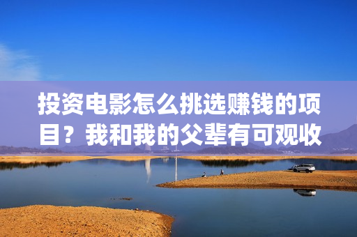 投资电影怎么挑选赚钱的项目？我和我的父辈有可观收益吗？(投资电影的方式)