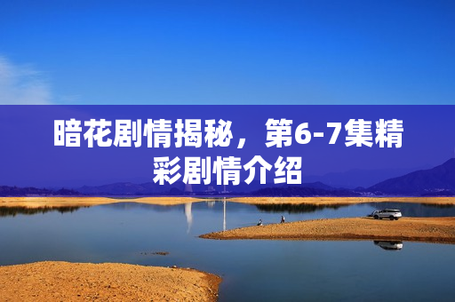 暗花剧情揭秘，第6-7集精彩剧情介绍