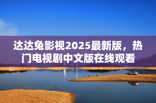 达达兔影视2025最新版，热门电视剧中文版在线观看