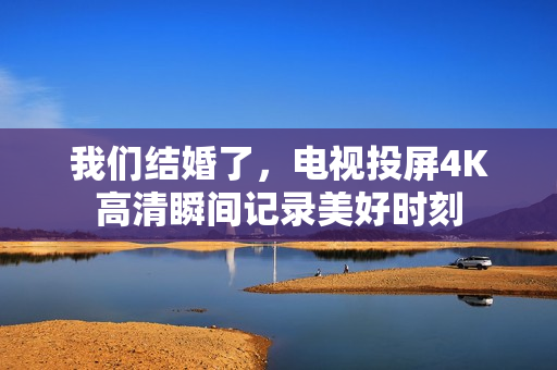 我们结婚了，电视投屏4K高清瞬间记录美好时刻