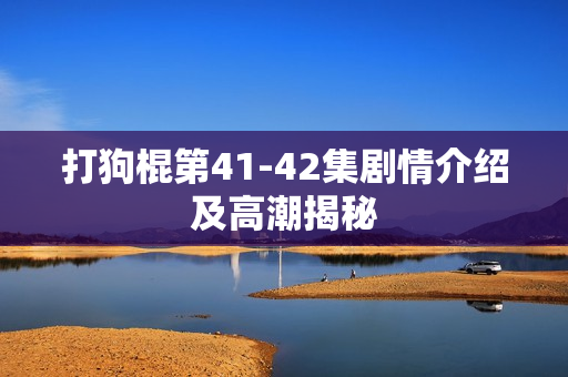 打狗棍第41-42集剧情介绍及高潮揭秘
